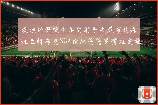 麦迪评现役中距离射手之最布伦森杜兰特布克SGA伦纳德德罗赞谁更强
