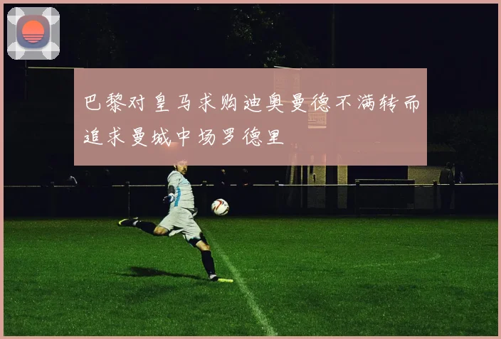 巴黎对皇马求购迪奥曼德不满转而追求曼城中场罗德里