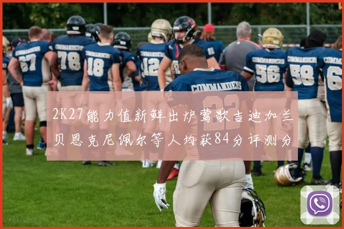 2K27能力值新鲜出炉莺歌吉迪加兰贝恩克尼佩尔等人均获84分评测分析