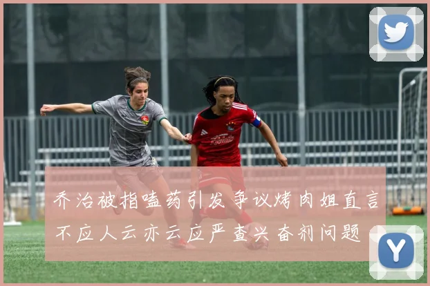 乔治被指嗑药引发争议烤肉姐直言不应人云亦云应严查兴奋剂问题
