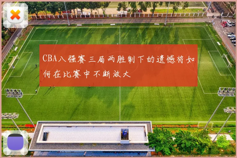 CBA八强赛三局两胜制下的遗憾将如何在比赛中不断放大