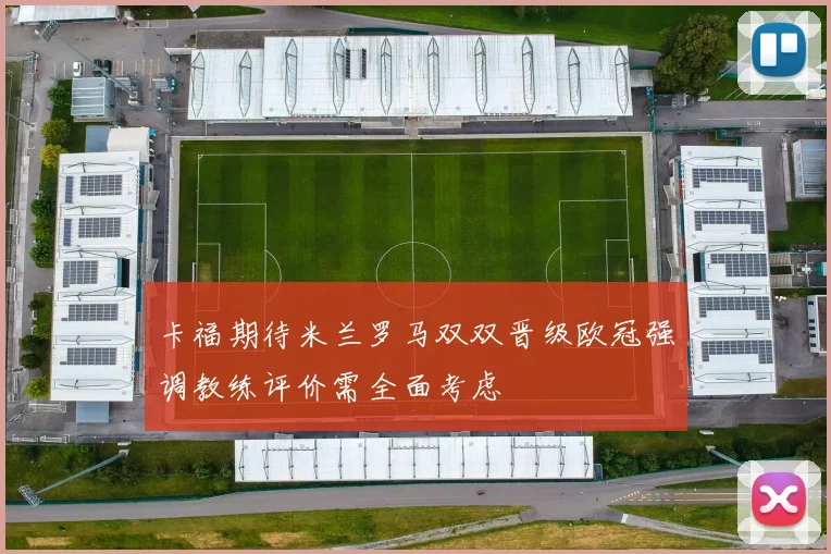 卡福期待米兰罗马双双晋级欧冠强调教练评价需全面考虑
