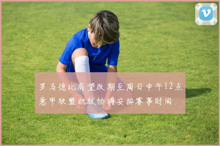 罗马德比有望改期至周日中午12点意甲联盟积极协调安排赛事时间