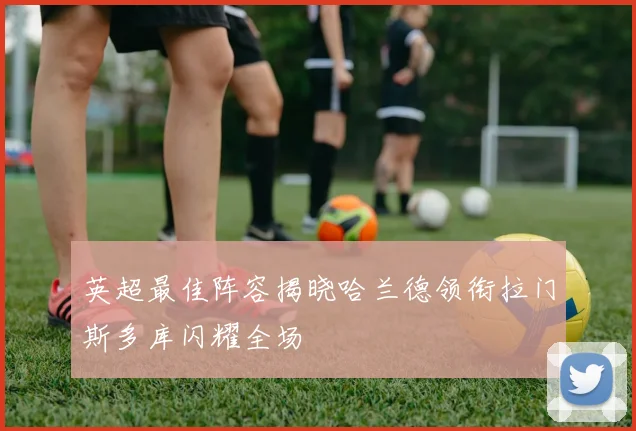 英超最佳阵容揭晓哈兰德领衔拉门斯多库闪耀全场