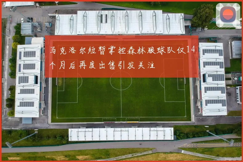 马克洛尔短暂掌控森林狼球队仅14个月后再度出售引发关注