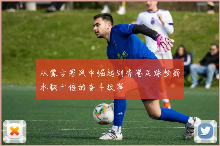 从蒙古寒风中崛起到香港足球梦薪水翻十倍的奋斗故事