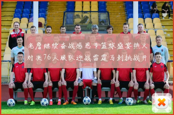 老詹继续奋战感恩节篮球盛宴热火对决76人狼队迎战雷霆马刺挑战开拓者