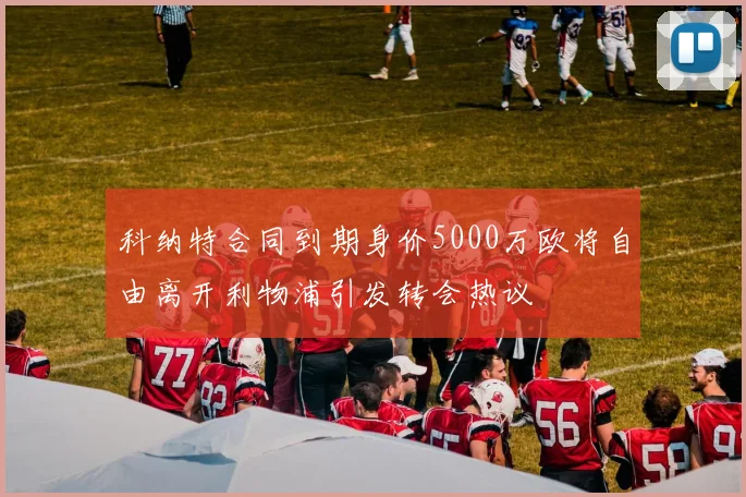 科纳特合同到期身价5000万欧将自由离开利物浦引发转会热议