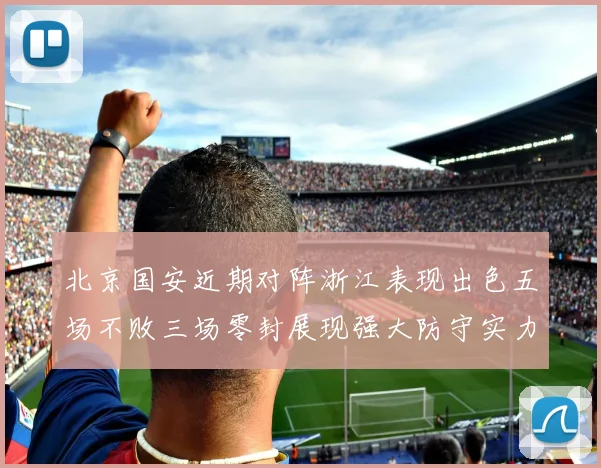 北京国安近期对阵浙江表现出色五场不败三场零封展现强大防守实力