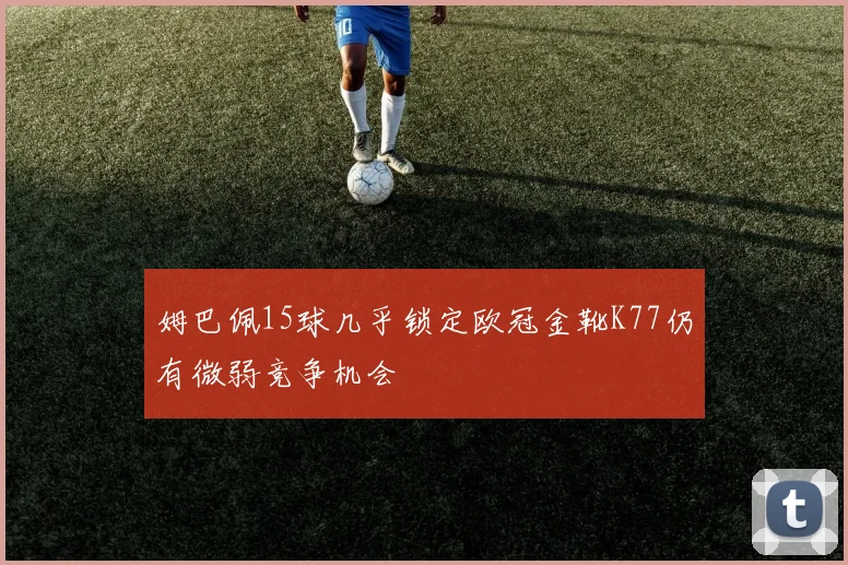 姆巴佩15球几乎锁定欧冠金靴K77仍有微弱竞争机会